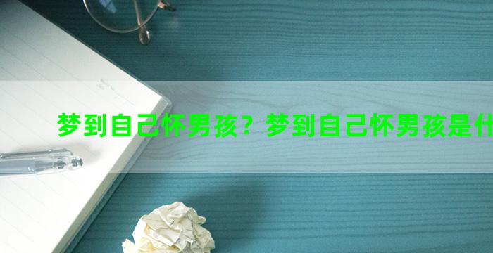 梦到自己怀男孩？梦到自己怀男孩是什么意思