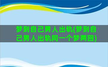 梦到自己男人出轨(梦到自己男人出轨同一个梦两回)