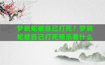 梦到蛇被自己打死？梦到蛇被自己打死预示着什么