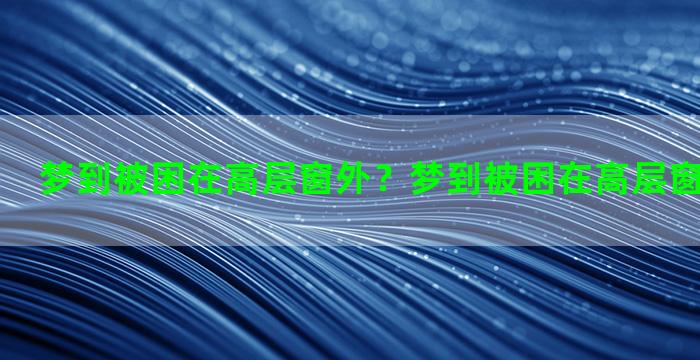 梦到被困在高层窗外？梦到被困在高层窗外什么意思