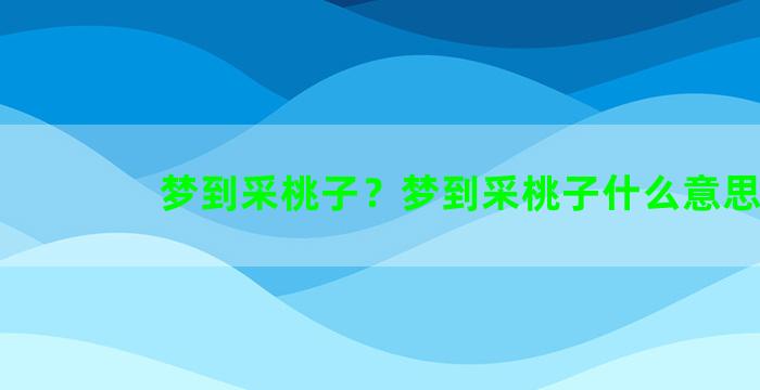 梦到采桃子？梦到采桃子什么意思