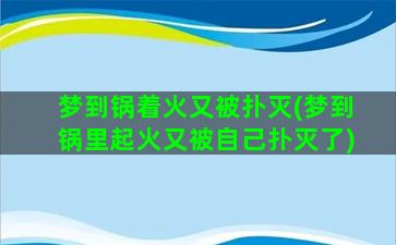 梦到锅着火又被扑灭(梦到锅里起火又被自己扑灭了)