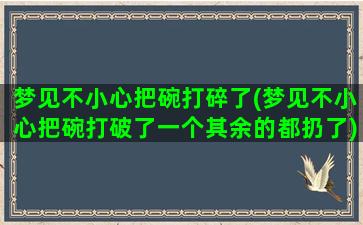 梦见不小心把碗打碎了(梦见不小心把碗打破了一个其余的都扔了)