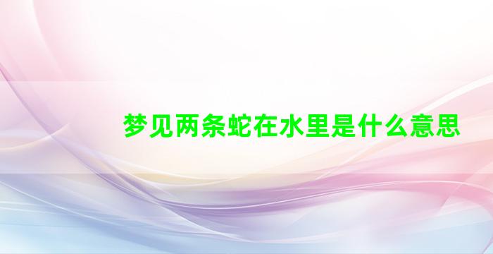 梦见两条蛇在水里是什么意思