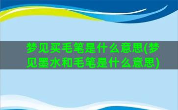 梦见买毛笔是什么意思(梦见墨水和毛笔是什么意思)