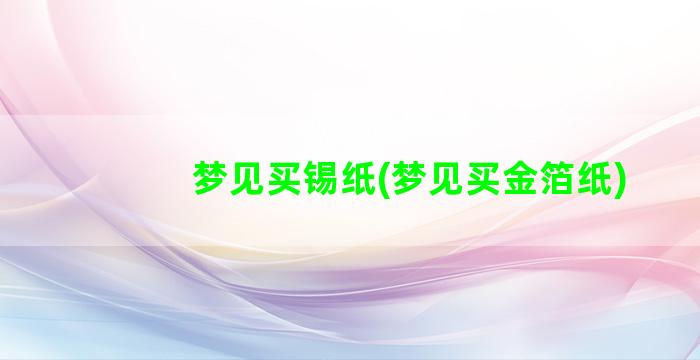 梦见买锡纸(梦见买金箔纸)