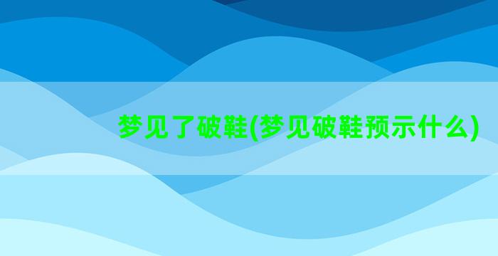 梦见了破鞋(梦见破鞋预示什么)