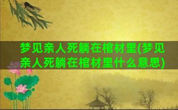 梦见亲人死躺在棺材里(梦见亲人死躺在棺材里什么意思)