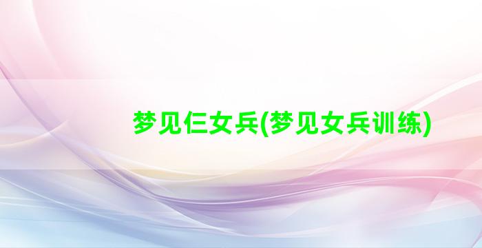 梦见仨女兵(梦见女兵训练)