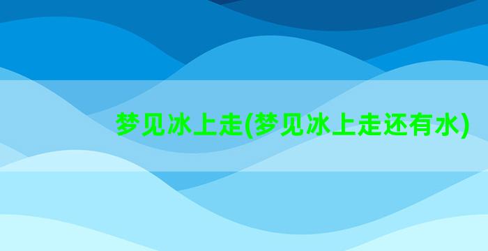 梦见冰上走(梦见冰上走还有水)