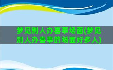 梦见别人办喜事场面(梦见别人办喜事的场面好多人)