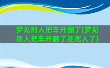 梦见别人把车开翻了(梦见别人把车开翻了还死人了)