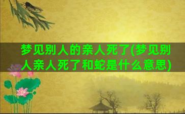 梦见别人的亲人死了(梦见别人亲人死了和蛇是什么意思)