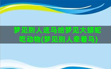 梦见别人送马给梦见大蟒蛇吃动物(梦见别人牵着马)