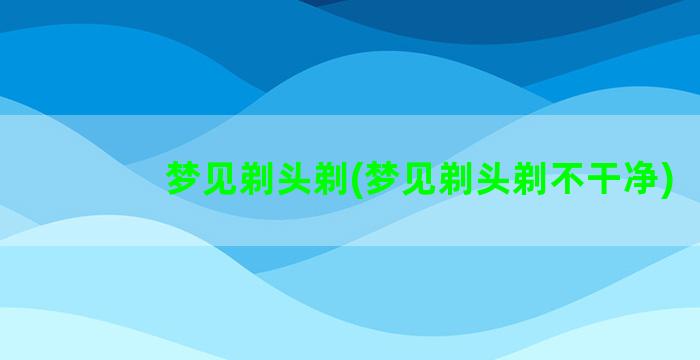 梦见剃头剃(梦见剃头剃不干净)