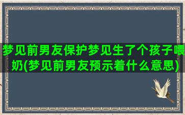 梦见前男友保护梦见生了个孩子喂奶(梦见前男友预示着什么意思)