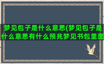 梦见包子是什么意思(梦见包子是什么意思有什么预兆梦见书包里面装的满满的)