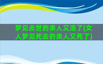 梦见去世的亲人又活了(女人梦见死去的亲人又死了)