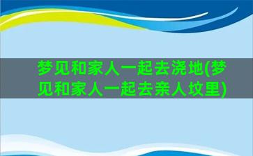 梦见和家人一起去浇地(梦见和家人一起去亲人坟里)