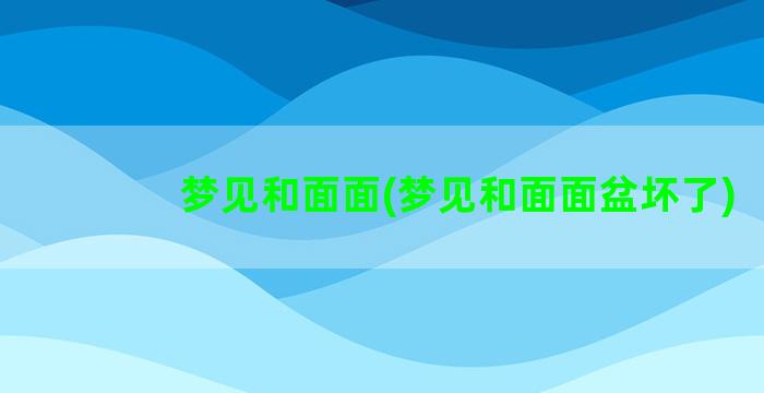 梦见和面面(梦见和面面盆坏了)