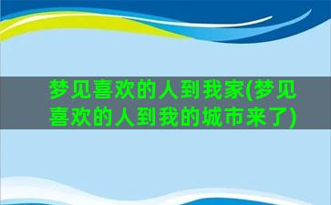 梦见喜欢的人到我家(梦见喜欢的人到我的城市来了)