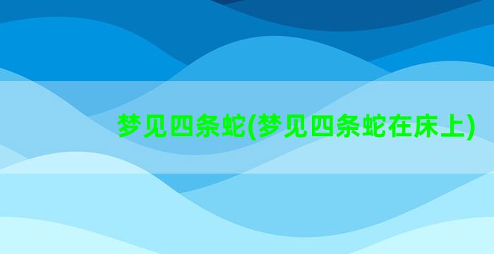 梦见四条蛇(梦见四条蛇在床上)