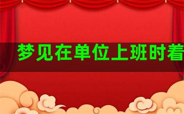 梦见在单位上班时着火了