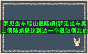 梦见坐车爬山很陡峭(梦见坐车爬山很陡峭最终到达一个很脏很乱的地方)