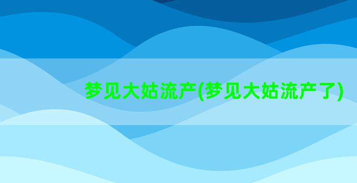 梦见大姑流产(梦见大姑流产了)