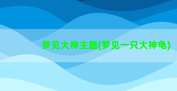 梦见大神主题(梦见一只大神龟)