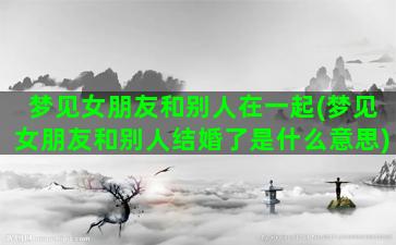 梦见女朋友和别人在一起(梦见女朋友和别人结婚了是什么意思)