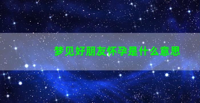 梦见好朋友怀孕是什么意思