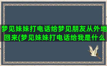 梦见妹妹打电话给梦见朋友从外地回来(梦见妹妹打电话给我是什么意思)