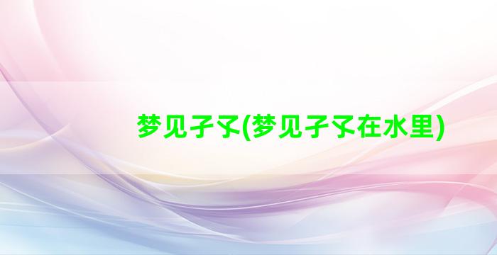 梦见孑孓(梦见孑孓在水里)