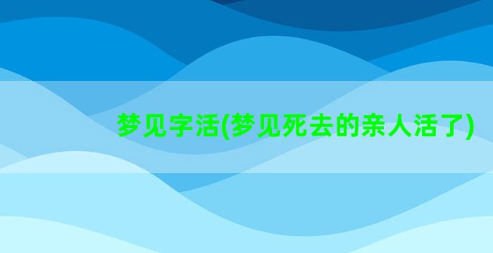 梦见字活(梦见死去的亲人活了)