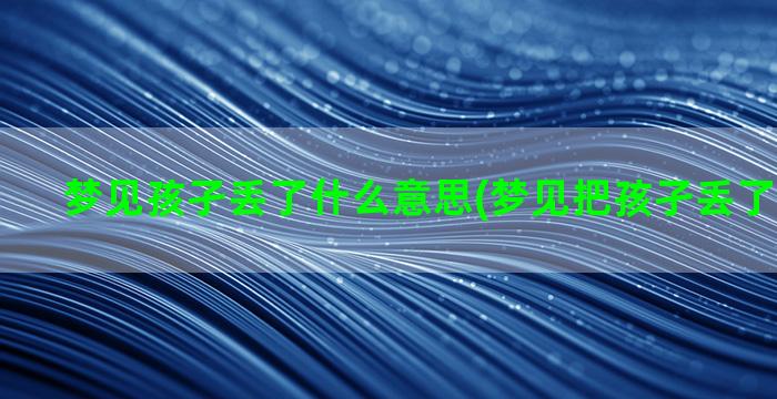 梦见孩孑丢了什么意思(梦见把孩孑丢了什么意思)