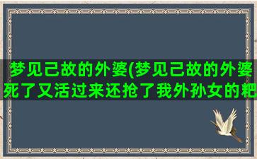 梦见己故的外婆(梦见己故的外婆死了又活过来还抢了我外孙女的粑粑)