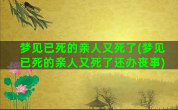 梦见已死的亲人又死了(梦见已死的亲人又死了还办丧事)