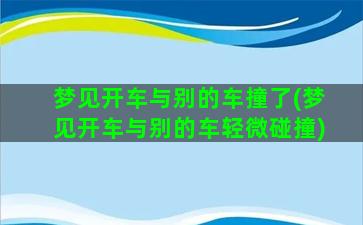 梦见开车与别的车撞了(梦见开车与别的车轻微碰撞)