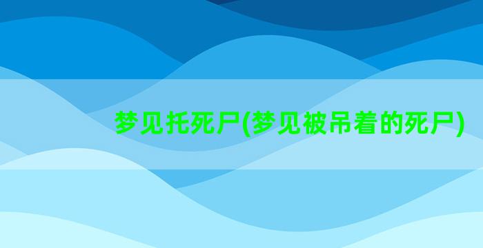 梦见托死尸(梦见被吊着的死尸)