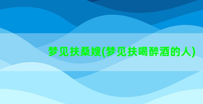 梦见扶桑嫂(梦见扶喝醉酒的人)