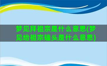 梦见拜祖宗是什么意思(梦见给祖宗磕头是什么意思)