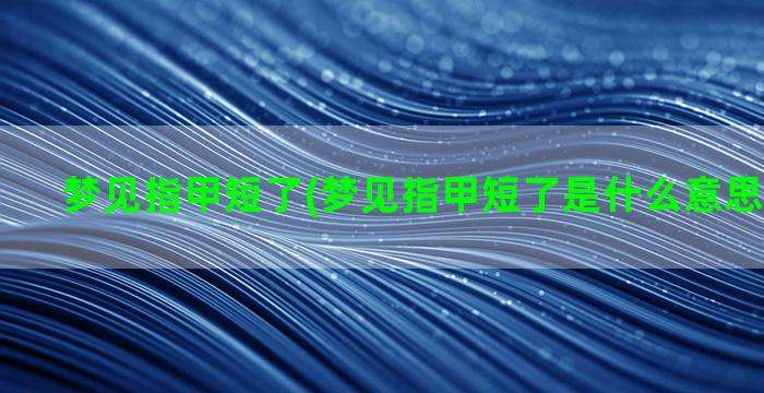 梦见指甲短了(梦见指甲短了是什么意思周公解梦)