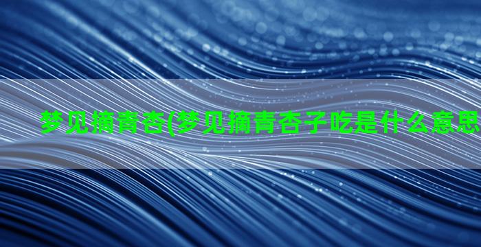 梦见摘青杏(梦见摘青杏子吃是什么意思周公解梦)