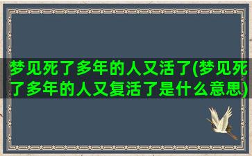 梦见死了多年的人又活了(梦见死了多年的人又复活了是什么意思)