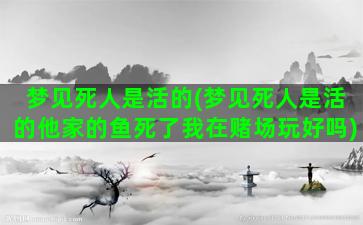 梦见死人是活的(梦见死人是活的他家的鱼死了我在赌场玩好吗)