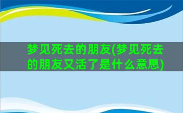 梦见死去的朋友(梦见死去的朋友又活了是什么意思)