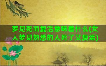 梦见死而复活意味着什么(女人梦见熟悉的人死了又复活)