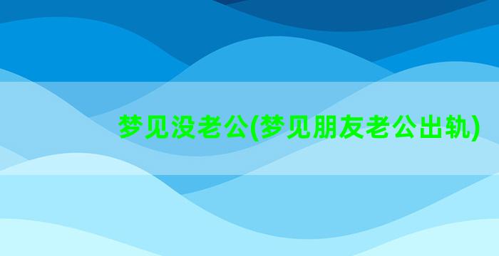 梦见没老公(梦见朋友老公出轨)