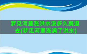 梦见河里涨洪水没多久就退去(梦见河里涨满了洪水)